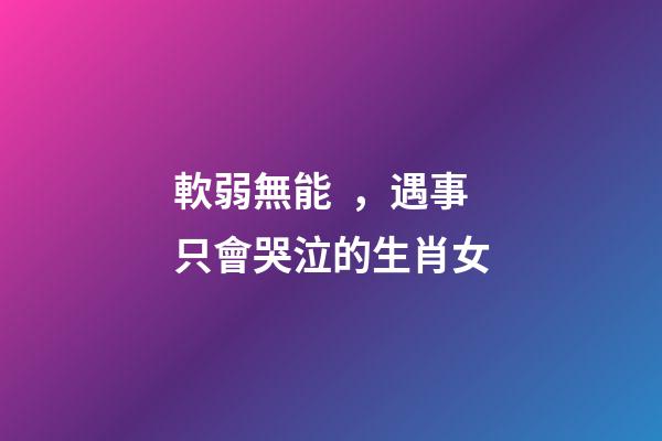 軟弱無能，遇事只會哭泣的生肖女